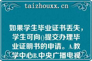 如果学生毕业证书丢失，学生可向()提交办理毕业证明书的申请。A.教学中心B.中央广播电视中等学校C.联合办学单位