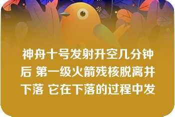 神舟十号发射升空几分钟后 第一级火箭残核脱离并下落 它在下落的过程中发