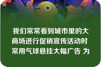 我们常常看到城市里的大商场进行促销宣传活动时 常用气球悬挂大幅广告 为