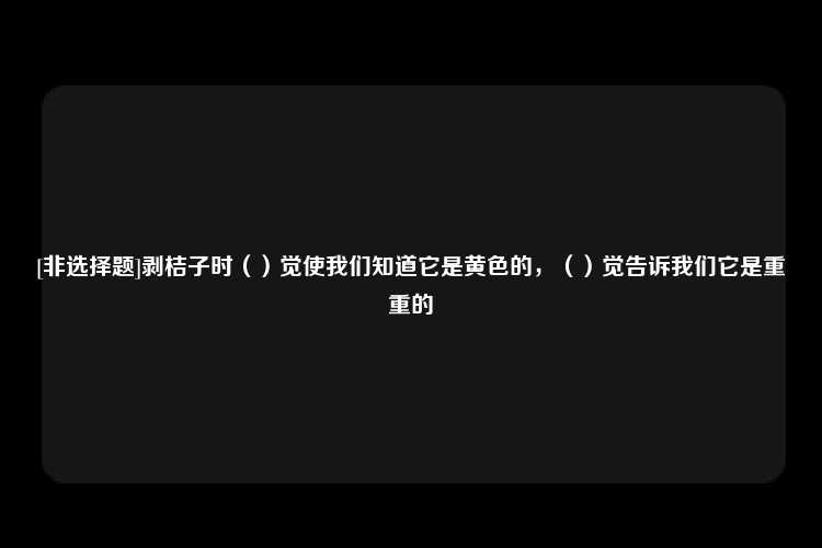 [非选择题]剥桔子时（）觉使我们知道它是黄色的，（）觉告诉我们它是重重的