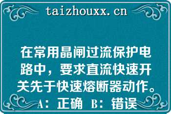 在常用晶闸过流保护电路中，要求直流快速开关先于快速熔断器动作。   A：正确  B：错误  