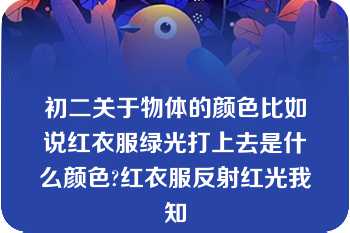 初二关于物体的颜色比如说红衣服绿光打上去是什么颜色?红衣服反射红光我知