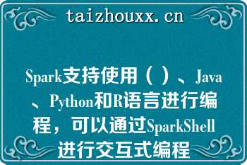 Spark支持使用（）、Java、Python和R语言进行编程，可以通过SparkShell进行交互式编程