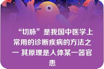 “切脉”是我国中医学上常用的诊断疾病的方法之一 其原理是人体某一器官患