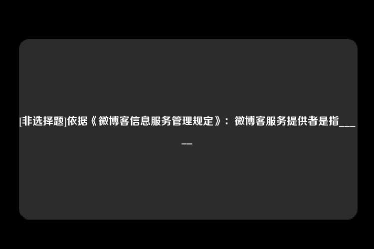 [非选择题]依据《微博客信息服务管理规定》：微博客服务提供者是指_____