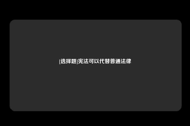 [选择题]宪法可以代替普通法律