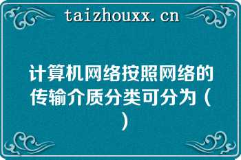 计算机网络按照网络的传输介质分类可分为（）