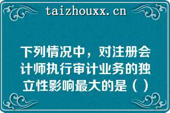 下列情况中，对注册会计师执行审计业务的独立性影响最大的是（）