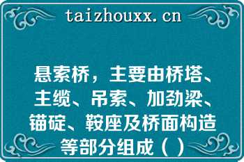 悬索桥，主要由桥塔、主缆、吊索、加劲梁、锚碇、鞍座及桥面构造等部分组成（）