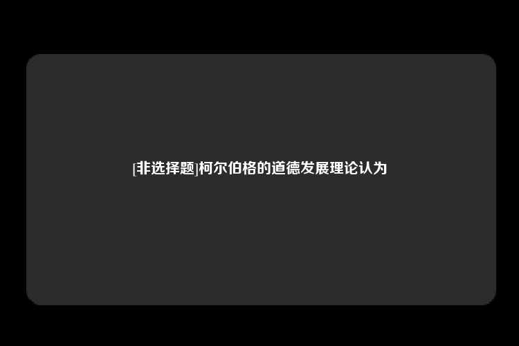 [非选择题]柯尔伯格的道德发展理论认为