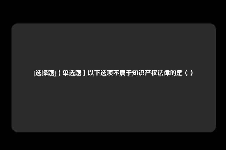 [选择题]【单选题】以下选项不属于知识产权法律的是（）