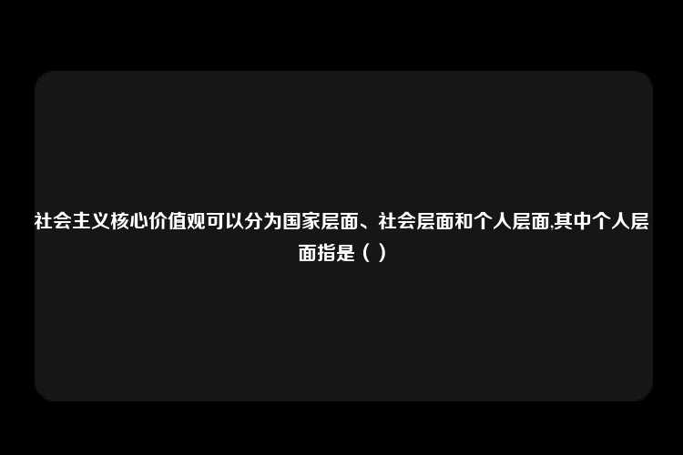 社会主义核心价值观可以分为国家层面、社会层面和个人层面,其中个人层面指是（）