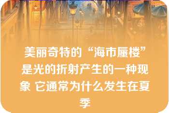 美丽奇特的“海市蜃楼”是光的折射产生的一种现象 它通常为什么发生在夏季