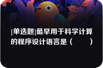 [单选题]最早用于科学计算的程序设计语言是（　　）