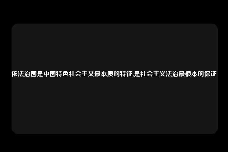 依法治国是中国特色社会主义最本质的特征,是社会主义法治最根本的保证