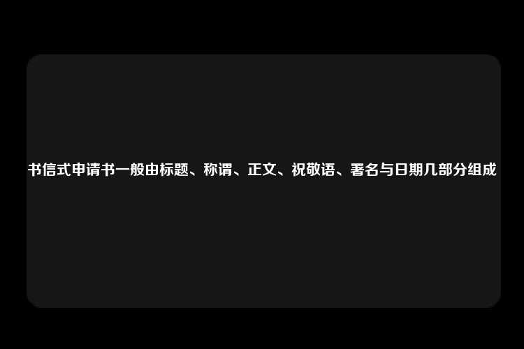 书信式申请书一般由标题、称谓、正文、祝敬语、署名与日期几部分组成