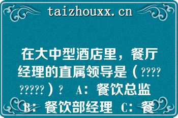 在大中型酒店里，餐厅经理的直属领导是（?????????）?   A：餐饮总监  B：餐饮部经理  C：餐饮经理助理  D：饭店副总经理  