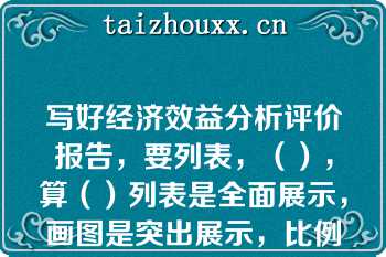 写好经济效益分析评价报告，要列表，（），算（）列表是全面展示，画图是突出展示，比例是（）展示