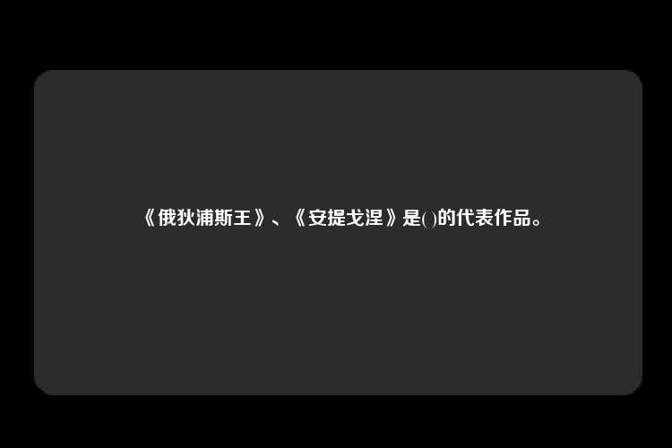 《俄狄浦斯王》、《安提戈涅》是( )的代表作品。