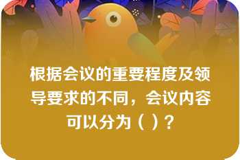 根据会议的重要程度及领导要求的不同，会议内容可以分为（）？