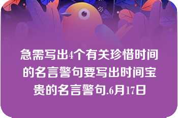 急需写出4个有关珍惜时间的名言警句要写出时间宝贵的名言警句.6月17日