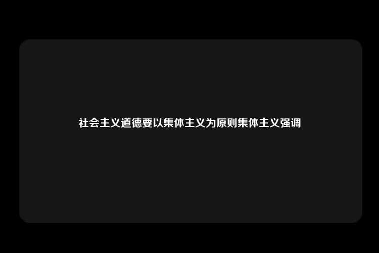 社会主义道德要以集体主义为原则集体主义强调