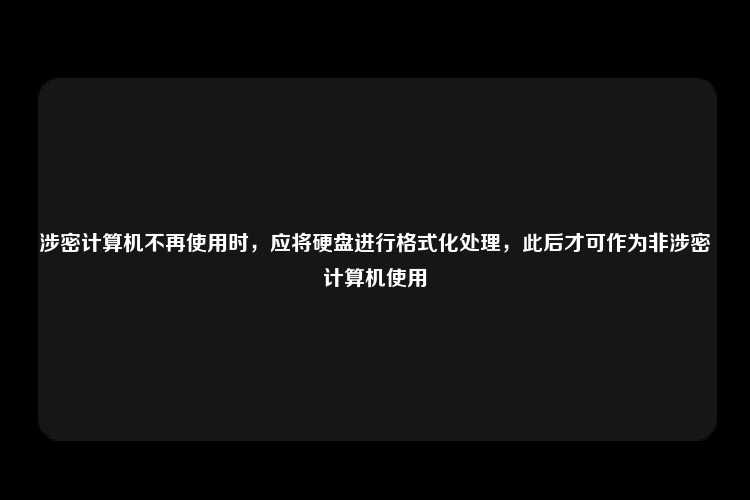 涉密计算机不再使用时，应将硬盘进行格式化处理，此后才可作为非涉密计算机使用