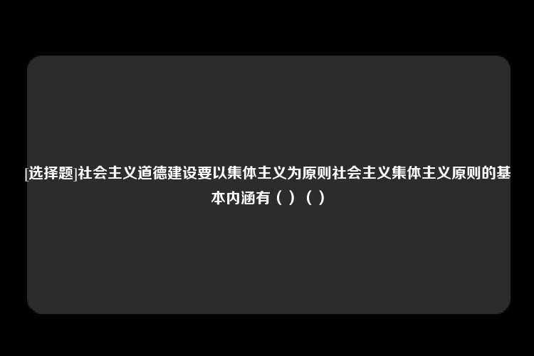 [选择题]社会主义道德建设要以集体主义为原则社会主义集体主义原则的基本内涵有（）（）