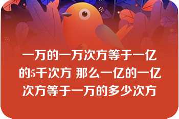 一万的一万次方等于一亿的5千次方 那么一亿的一亿次方等于一万的多少次方