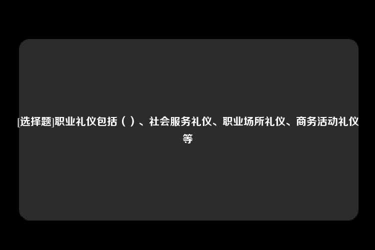 [选择题]职业礼仪包括（）、社会服务礼仪、职业场所礼仪、商务活动礼仪等