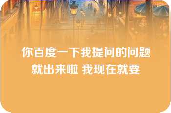 你百度一下我提问的问题就出来啦 我现在就要