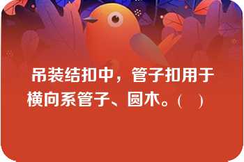 吊装结扣中，管子扣用于横向系管子、圆木。(　)   