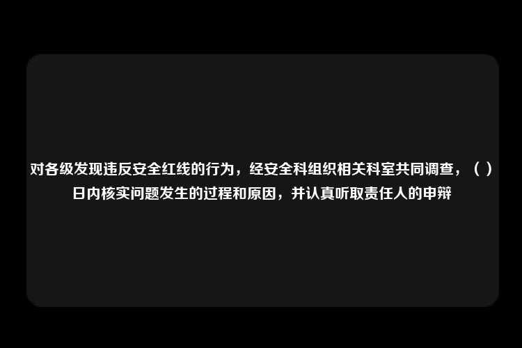 对各级发现违反安全红线的行为，经安全科组织相关科室共同调查，（）日内核实问题发生的过程和原因，并认真听取责任人的申辩