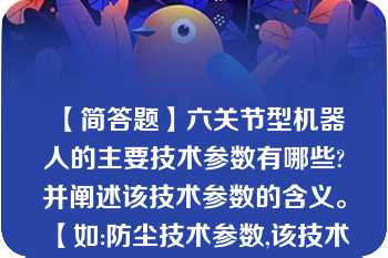 【简答题】六关节型机器人的主要技术参数有哪些?并阐述该技术参数的含义。 【如:防尘技术参数,该技术参数表示工业机器人的防尘防护等级】\n