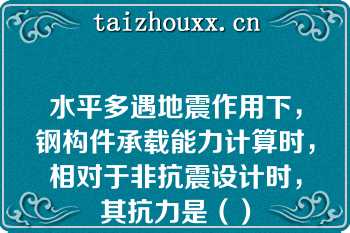 水平多遇地震作用下，钢构件承载能力计算时，相对于非抗震设计时，其抗力是（）