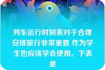 列车运行时刻表对于合理安排旅行非常重要 作为学生也应该学会使用。下表是