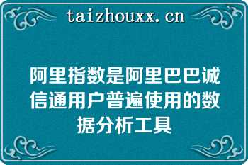 阿里指数是阿里巴巴诚信通用户普遍使用的数据分析工具