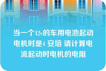 当一个12v的车用电池起动电机时是4 安培 请计算电流起动时电机的电阻