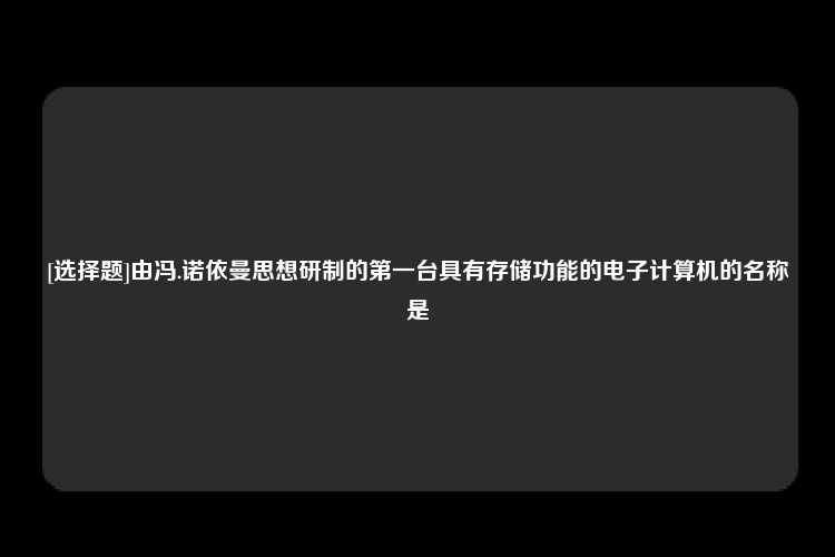 [选择题]由冯.诺依曼思想研制的第一台具有存储功能的电子计算机的名称是