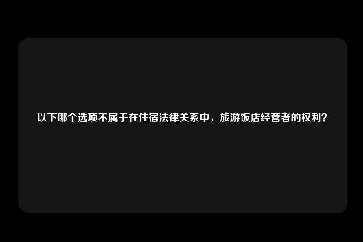 以下哪个选项不属于在住宿法律关系中，旅游饭店经营者的权利？