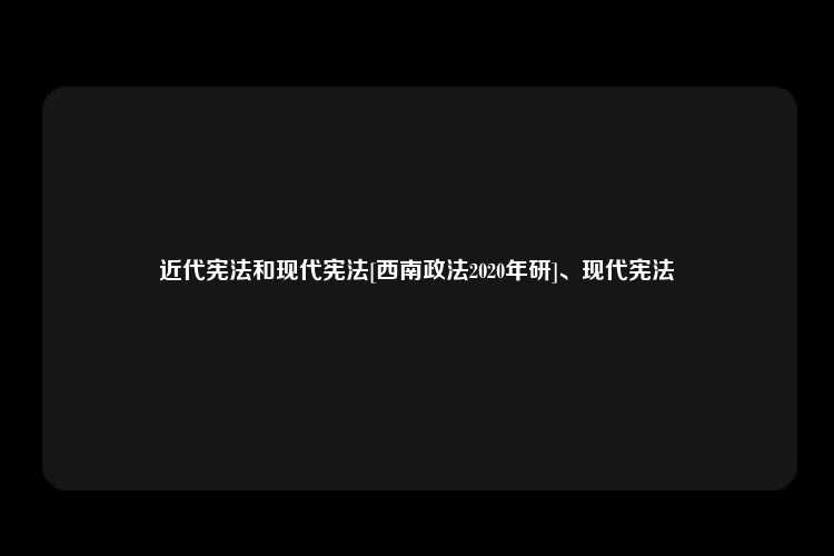 近代宪法和现代宪法[西南政法2020年研]、现代宪法