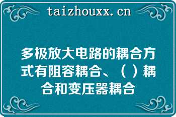 多极放大电路的耦合方式有阻容耦合、（）耦合和变压器耦合