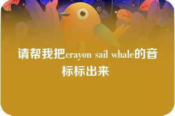 请帮我把crayon sail whale的音标标出来 