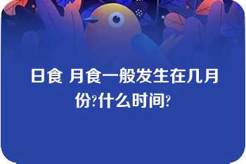 日食 月食一般发生在几月份?什么时间?