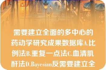 需要建立全面的多中心的药动学研究成果数据库A.比例法B.重复一点法C.血清肌酐法D.Bayesian反需要建立全面的多中心的药动学研究成果数据库A.比例法B.重复一点法C.血清肌酐法D.Bayesian反馈法E.一点法预测维持剂量