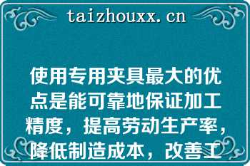 使用专用夹具最大的优点是能可靠地保证加工精度，提高劳动生产率，降低制造成本，改善工人的劳动条件（　　）