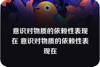 意识对物质的依赖性表现在 意识对物质的依赖性表现在