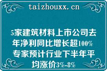 5家建筑材料上市公司去年净利同比增长超100% 专家预计行业下半年平均涨价3%-8%