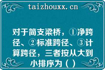 对于简支梁桥，①净跨径、②标准跨径、③计算跨径，三者按从大到小排序为（）