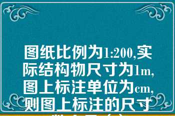 图纸比例为1:200,实际结构物尺寸为1m,图上标注单位为cm,则图上标注的尺寸数字是（）